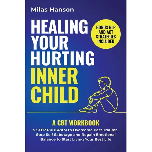 Healing Your Hurting Inner Child: A CBT Workbook - 5 Step Program to Overcome Past Trauma, Stop Self-Sabotage, and Regain Emotional Balance to Start L - Paperback