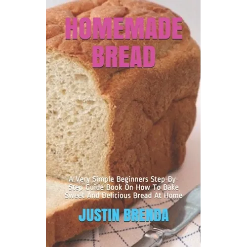 Homemade Bread: A Very Simple Beginners Step-By-Step Guide Book On How To Bake Sweet And Delicious Bread At Home - Paperback