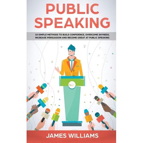 Public Speaking: 10 Simple Methods to Build Confidence, Overcome Shyness, Increase Persuasion and Become Great at Public Speaking - Paperback
