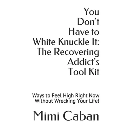 You Don't Have to White Knuckle It: The Recovering Addict's Tool Kit: Ways to Feel High Right Now Without Wrecking Your Life! - Paperback