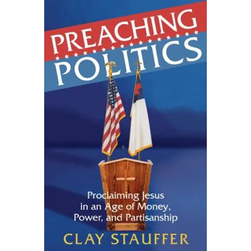 Preaching Politics: Proclaiming Jesus in an Age of Money, Power, and Partisanship - Paperback