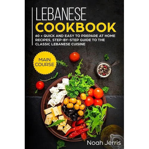 Lebanese Cookbook: MAIN COURSE - 60 + Quick and easy to prepare at home recipes, step-by-step guide to the classic Lebanese cuisine - Paperback