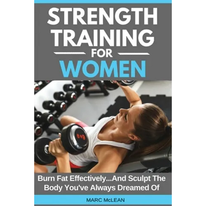 Strength Training For Women: Burn Fat Effectively...And Sculpt The Body You've Always Dreamed Of - Paperback