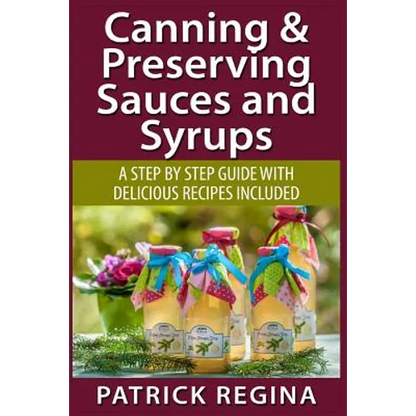 Canning & Preserving Sauces and Syrups: A Step by Step Guide with Delicious Reci - Paperback