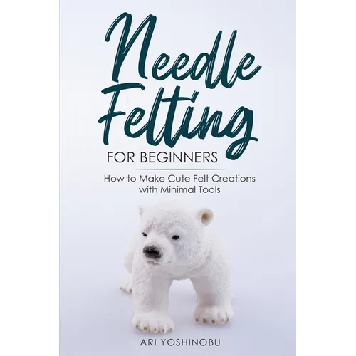 Needle Felting for Beginners: How to Make Cute Felt Creations with Minimal Tools - Paperback