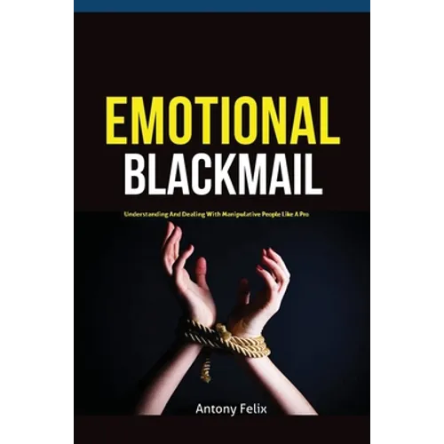 Emotional Blackmail: Understanding And Dealing With Manipulative People Like A Pro - Paperback