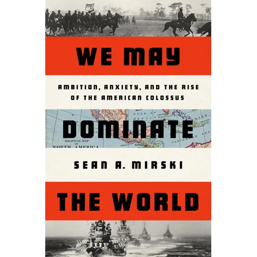 We May Dominate the World: Ambition, Anxiety, and the Rise of the American Colossus - Hardcover