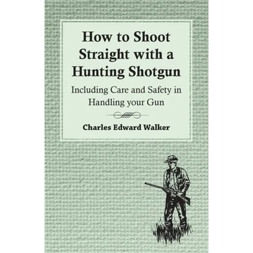 How to Shoot Straight with a Hunting Shotgun - Including Care and Safety in Handling Your Gun - Paperback