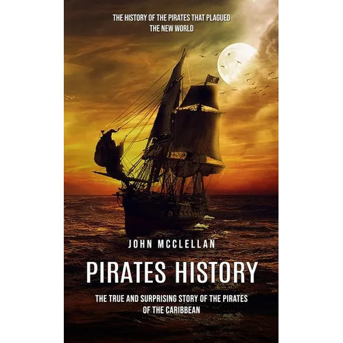 Pirates History: The History of the Pirates That Plagued the New World (The True and Surprising Story of the Pirates of the Caribbean) - Paperback