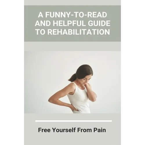 A Funny-To-Read And Helpful Guide To Rehabilitation: Free Yourself From Pain: How To Treat An Injury - Paperback