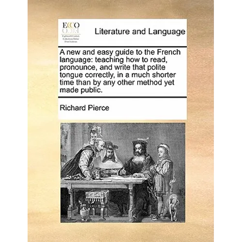 A New and Easy Guide to the French Language: Teaching How to Read, Pronounce, and Write That Polite Tongue Correctly, in a Much Shorter Time Than by A - Paperback
