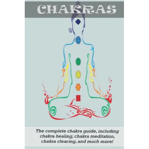 Chakras: The Complete Chakra Guide, Including Chakra Healing, Chakra Meditation, Chakra Clearing and Much More! - Paperback