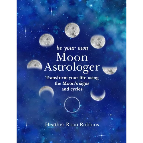 Be Your Own Moon Astrologer: Transform Your Life Using the Moon's Signs and Cycles - Hardcover