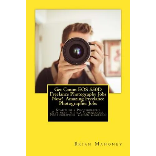 Get Canon EOS 550D Freelance Photography Jobs Now! Amazing Freelance Photographer Jobs: Starting a Photography Business with a Commercial Photographer - Paperback