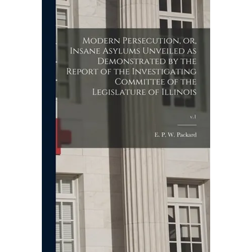 Modern Persecution, or, Insane Asylums Unveiled as Demonstrated by the Report of the Investigating Committee of the Legislature of Illinois; v.1 - Paperback