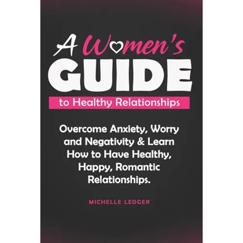 A Womens Guide to Healthy Relationships: Overcome Anxiety, Worry and Negativity & Learn How to Have Healthy, Happy, Romantic Relationships. - Paperback