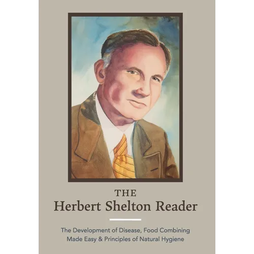 The Herbert Shelton Reader: The Development of Disease, Food Combining Made Easy & Principles of Natural Hygiene - Hardcover