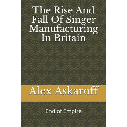 The Rise And Fall Of Singer Manufacturing In Britain - Paperback