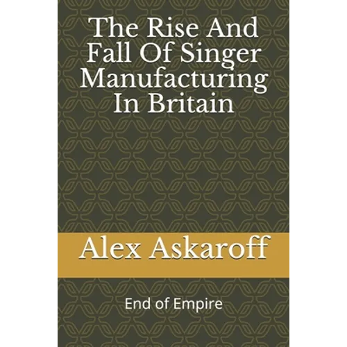 The Rise And Fall Of Singer Manufacturing In Britain - Paperback