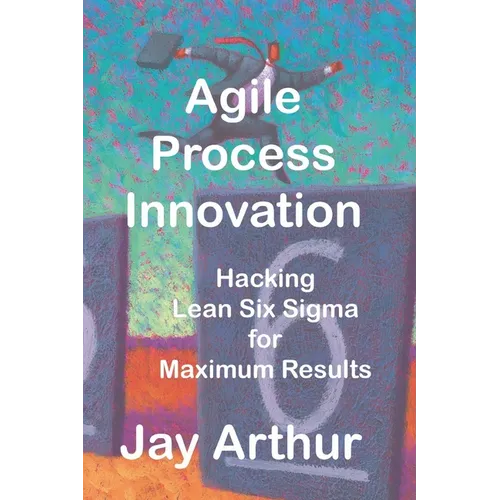 Agile Process Innovation: Hacking Lean Six Sigma to Maximize Results - Paperback