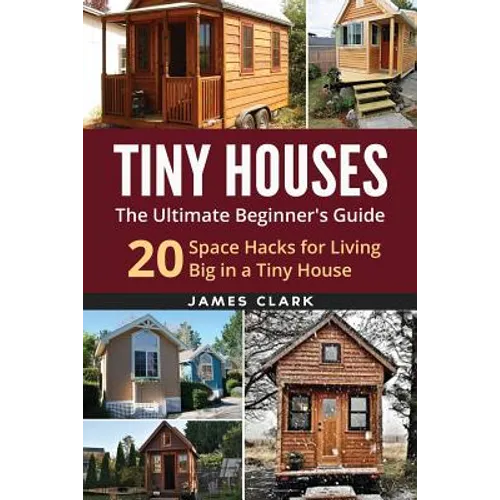 Tiny Houses: The Ultimate Beginner's Guide!: 20 Space Hacks for Living Big in Your Tiny House - Paperback