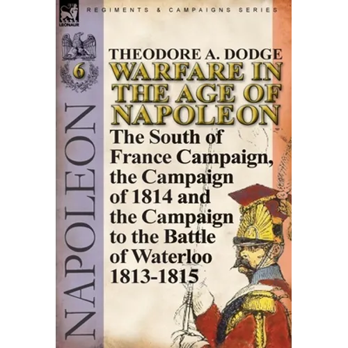 Warfare in the Age of Napoleon-Volume 6: The South of France Campaign, the Campaign of 1814 and the Campaign to the Battle of Waterloo 1813-1815 - Hardcover