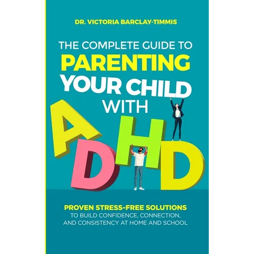 The Complete Guide to Parenting Your Child with ADHD: Proven Stress-Free Solutions to Build Confidence, Consistency, and Connection at Home and School - Paperback