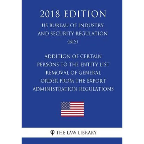Addition of Certain Persons to the Entity List - Removal of General Order From the Export Administration Regulations (EAR) (US Bureau of Industry and - Paperback