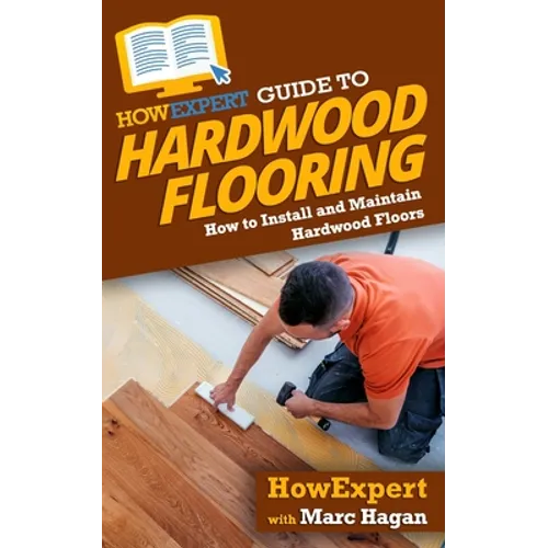 HowExpert Guide to Hardwood Flooring: How to Install and Maintain Hardwood Floors - Paperback