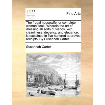The frugal housewife, or complete woman cook. Wherein the art of dressing all sorts of viands, with cleanliness, decency, and elegance, is explained i - Paperback