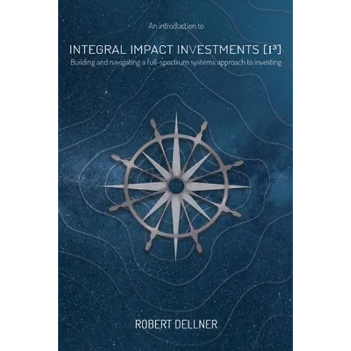 Integral Impact Investments (I3): Building and navigating a full-spectrum systems approach to investing - Paperback