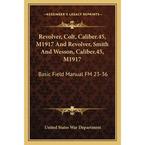 Revolver, Colt, Caliber.45, M1917 And Revolver, Smith And Wesson, Caliber.45, M1917: Basic Field Manual FM 23-36 - Paperback