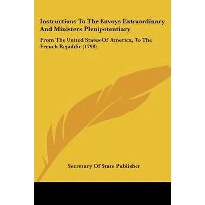 Instructions To The Envoys Extraordinary And Ministers Plenipotentiary: From The United States Of America, To The French Republic (1798) - Paperback