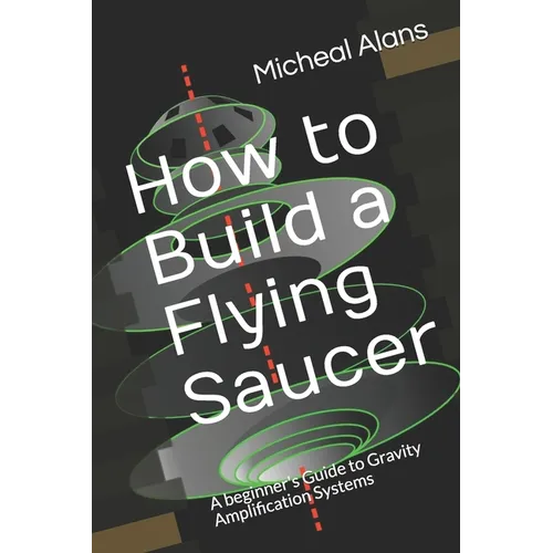 How to Build a Flying Saucer: A beginner's Guide to Gravity Amplification Systems - Paperback