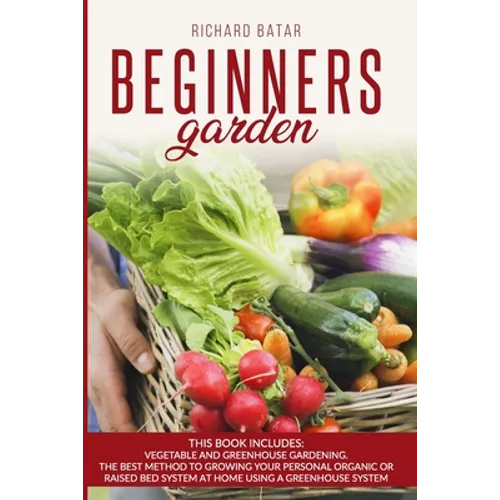 Beginners Garden: This Book Includes: Vegetable and Greenhouse Gardening. The Best Method to Growing Your Personal Organic or Raised Bed - Paperback