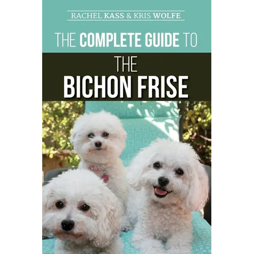 The Complete Guide to the Bichon Frise: Finding, Raising, Feeding, Training, Socializing, and Loving Your New Bichon Puppy - Paperback