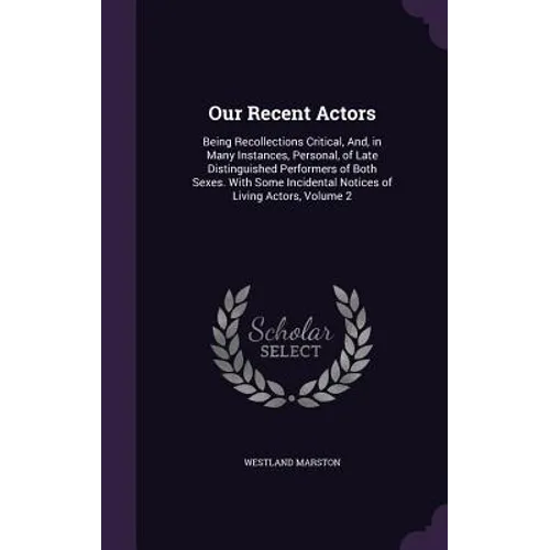 Our Recent Actors: Being Recollections Critical, And, in Many Instances, Personal, of Late Distinguished Performers of Both Sexes. With S - Hardcover