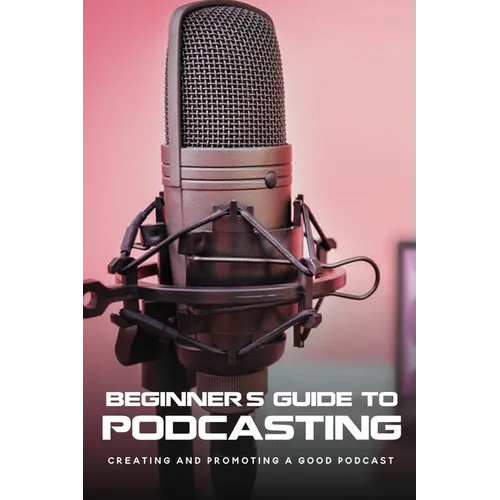 Beginner's Guide To Podcasting: Creating And Promoting A Good Podcast: How To Make A Video Podcast That Looks Good - Paperback