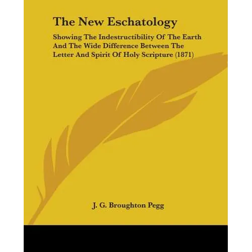 The New Eschatology: Showing The Indestructibility Of The Earth And The Wide Difference Between The Letter And Spirit Of Holy Scripture (1871) - Paperback