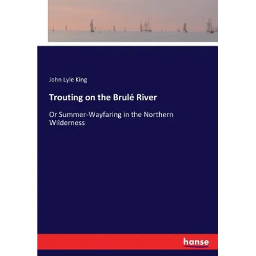 Trouting on the Brulé River: Or Summer-Wayfaring in the Northern Wilderness - Paperback