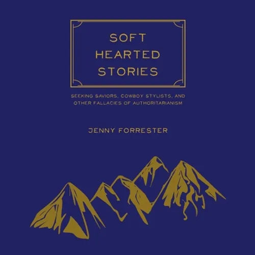 Soft Hearted Stories: Seeking Saviors, Cowboy Stylists, and Other Fallacies of Authoritarianism - Paperback
