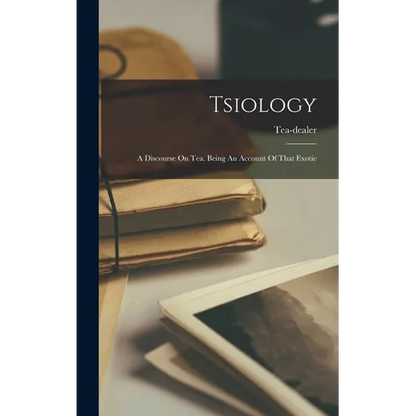 Tsiology: A Discourse On Tea. Being An Account Of That Exotic - Hardcover