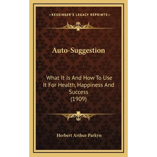 Auto-Suggestion: What It Is And How To Use It For Health, Happiness And Success (1909) - Hardcover