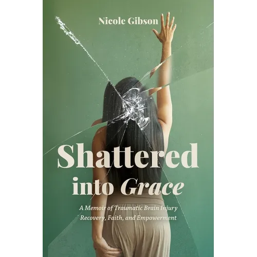 Shattered into Grace: A Memoir of Traumatic Brain Injury Recovery, Faith, and Empowerment - Paperback