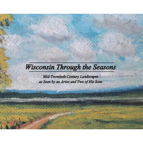 Wisconsin Through the Seasons: Mid-Twentieth Century Landscapes as Seen by an Artist and Two of His Sons - Hardcover