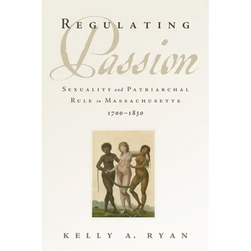 Regulating Passion: Sexuality and Patriarchal Rule in Massachusetts, 1700-1830 - Hardcover
