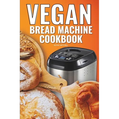 Vegan Bread Machine Cookbook: Easy Vegan Recipes for Baking Bread Without Eggs or Dairy and Fresh Loaves - Paperback