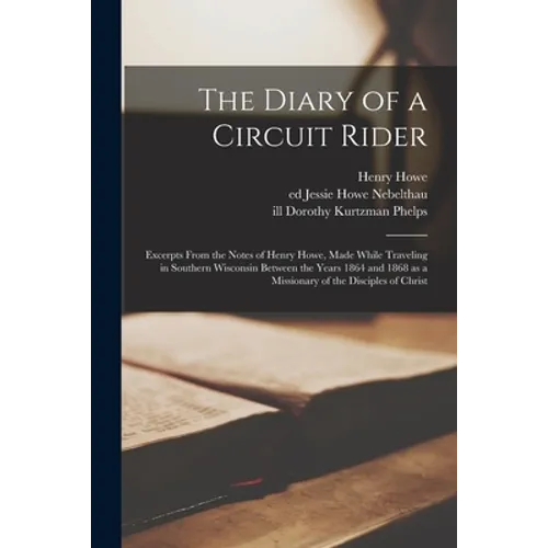 The Diary of a Circuit Rider: Excerpts From the Notes of Henry Howe, Made While Traveling in Southern Wisconsin Between the Years 1864 and 1868 as a - Paperback