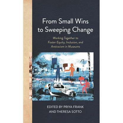 From Small Wins to Sweeping Change: Working Together to Foster Equity, Inclusion, and Antiracism in Museums - Paperback