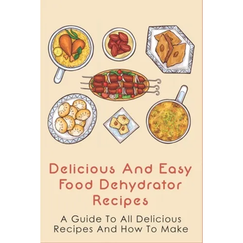 Delicious And Easy Food Dehydrator Recipes: A Guide To All Delicious Recipes And How To Make: Dehydrator Deer Jerky Recipes - Paperback